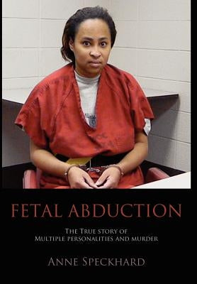Fetal Abduction: The True Story of Multiple Personalities and Murder by Speckhard, Anne Catherine