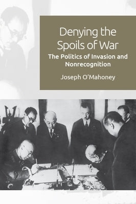 Denying the Spoils of War: The Politics of Invasion and Non-Recognition by O'Mahoney, Joseph