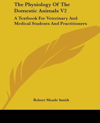 The Physiology of the Domestic Animals V2: A Textbook for Veterinary and Medical Students and Practitioners by Smith, Robert Meade