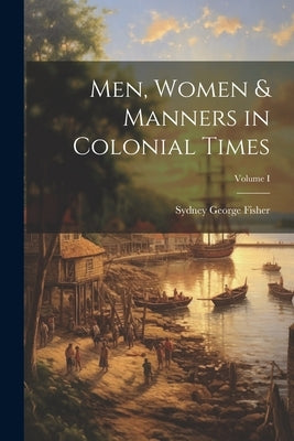 Men, Women & Manners in Colonial Times; Volume I by George, Fisher Sydney