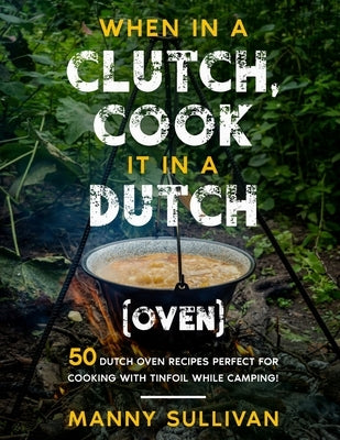 When in a Clutch, Cook it in a Dutch (Oven): 50 Dutch Oven Recipes perfect for cooking with Tinfoil while Camping! by Sullivan, Manny