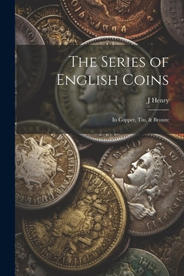 The Series of English Coins: In Copper, Tin, & Bronze by Henry, J.