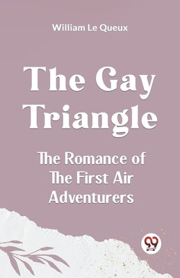 The Gay Triangle The Romance Of The First Air Adventurers by Le Queux William