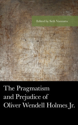 The Pragmatism and Prejudice of Oliver Wendell Holmes Jr. by Vannatta, Seth