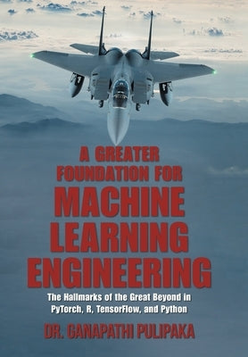 A Greater Foundation for Machine Learning Engineering: The Hallmarks of the Great Beyond in Pytorch, R, Tensorflow, and Python by Pulipaka, Ganapathi