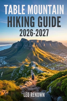 Table Mountain Hiking Guide 2026-2027: Explore Trails Smarter, Expert Navigation, Essential Gear Tips, Maps and Cultural Insights for Every Hiker by Renown, Leo