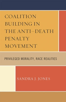 Coalition Building in the Anti-Death Penalty Movement: Privileged Morality, Race Realities by Joy, Sandra