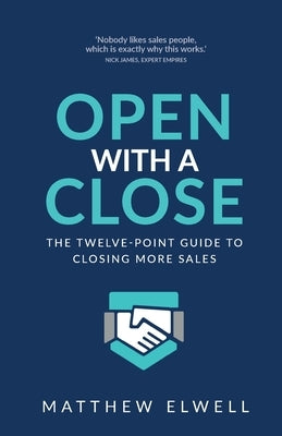 Open with a Close: The Twelve Point Guide to Closing More Sales by Elwell, Matthew
