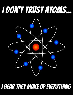 I Don't Trust Atoms... I Hear That Make Up Everything: 150 pages 8.5 X 11 by Books, Jle