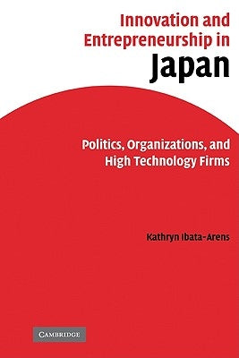 Innovation and Entrepreneurship in Japan: Politics, Organizations, and High Technology Firms by Ibata-Arens, Kathryn