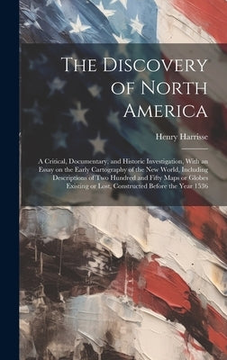 The Discovery of North America; a Critical, Documentary, and Historic Investigation, With an Essay on the Early Cartography of the New World, Includin by Harrisse, Henry
