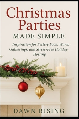 Christmas Parties Made Simple: Inspiration for Festive Food, Warm Gatherings and Stress-Free Holiday Hosting by Rising, Dawn