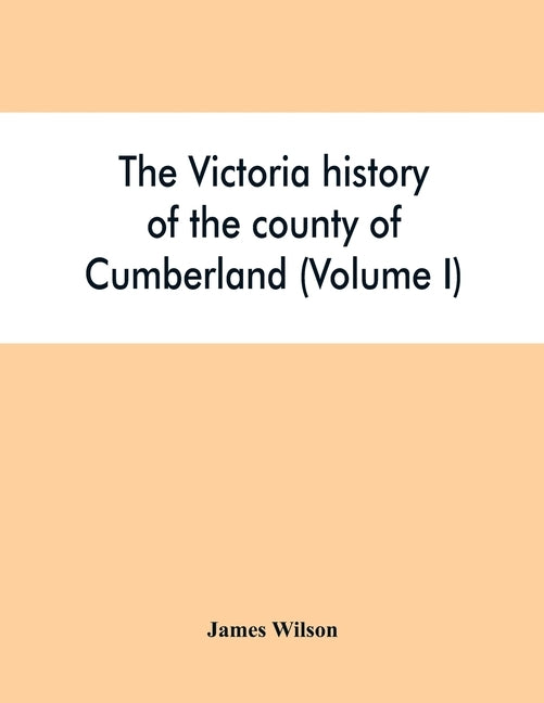 The Victoria history of the county of Cumberland (Volume I) by Wilson, James