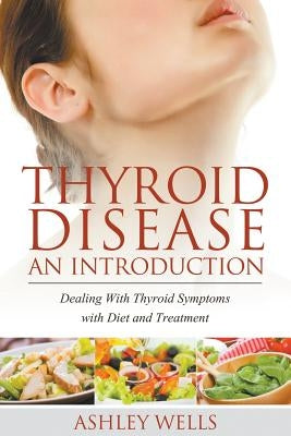Thyroid Disease: An Introduction: Dealing with Thyroid Symptoms with Diet and Treatment by Wells, Ashley
