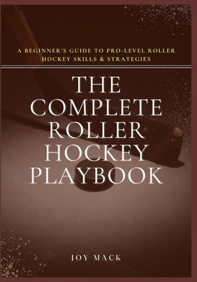 The Complete Roller Hockey Playbook: A Beginner's Guide to Pro-Level Roller Hockey Skills & Strategies by Mack, Joy