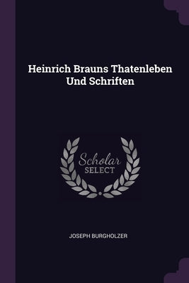 Heinrich Brauns Thatenleben Und Schriften by Burgholzer, Joseph