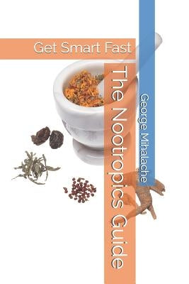The Nootropics Guide: Get Smart Fast by Mihalache, George