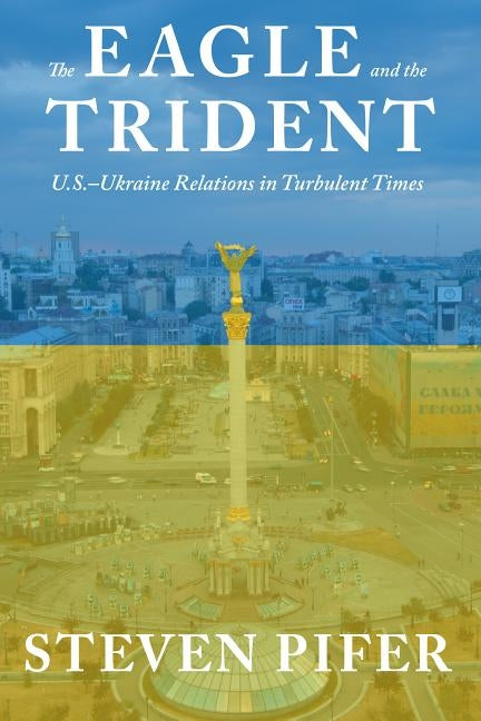 The Eagle and the Trident: U.S.--Ukraine Relations in Turbulent Times by Pifer, Steven