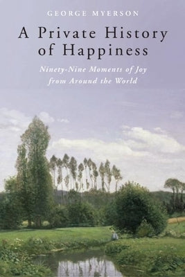 A Private History of Happiness: Ninety-Nine Moments of Joy from Around the World by Myerson, George