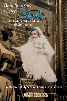 Beneficiaries of My Soul: From the Benefactors to the Beneficiaries 1869-2009 (140 years) A Memoir of My Sicilian Family in Bushwick by Cosenza, Joann F.