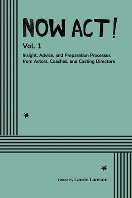 Now Act!: Insight, Advice, and Preparation Processes from Actors, Coaches, and Casting Directors by Lamson, Laurie