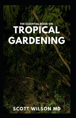 The Essential Book on Tropical Gardening: The Complete Guide On How to Plant And Maintain a Tropical Garden by Wilson, Scott