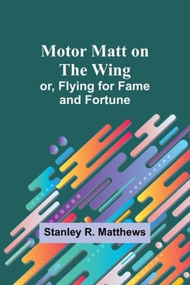 Motor Matt on the Wing; or, Flying for Fame and Fortune by Matthews, Stanley R.