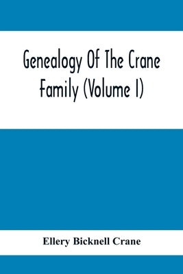 Genealogy Of The Crane Family (Volume I); Descendants Of Henry Crane Of Wethersfield And Guilfokd, Conn. With Sketch Of The Family In England. by Bicknell Crane, Ellery