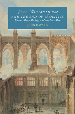 Late Romanticism and the End of Politics: Byron, Mary Shelley, and the Last Men by Havard, John