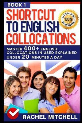 Shortcut to English Collocations: Master 400] English Collocations in Used Explained Under 20 Minutes a Day (Book 1) by Mitchell, Rachel