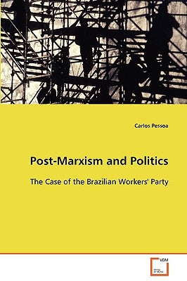 Post-Marxism and Politics - The Case of the Brazilian Workers' Party by Pessoa, Carlos