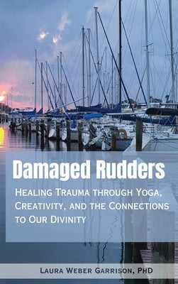 Damaged Rudders: Healing Trauma through Yoga, Creativity and the Connections to Our Divinity by Weber Garrison, Laura