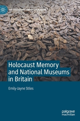 Holocaust Memory and National Museums in Britain by Stiles, Emily-Jayne