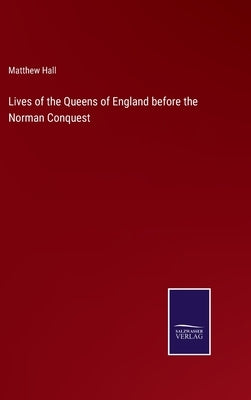 Lives of the Queens of England before the Norman Conquest by Hall, Matthew