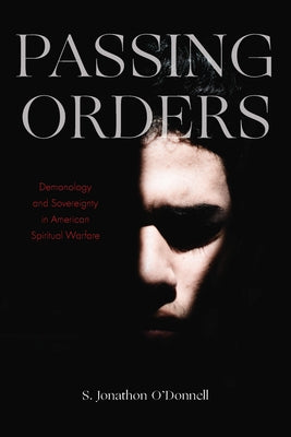 Passing Orders: Demonology and Sovereignty in American Spiritual Warfare by O'Donnell, S. Jonathon