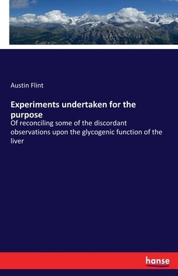 Experiments undertaken for the purpose: Of reconciling some of the discordant observations upon the glycogenic function of the liver by Flint, Austin