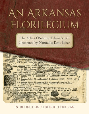 An Arkansas Florilegium: The Atlas of Botanist Edwin Smith Illustrated by Naturalist Kent Bonar by Smith, Edwin