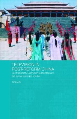Television in Post-Reform China: Serial Dramas, Confucian Leadership and the Global Television Market by Zhu, Ying