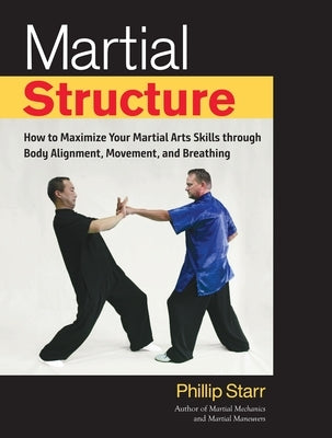 Martial Structure: How to Maximize Your Martial Arts Skills Through Body Alignment, Movement, and Breathing by Starr, Phillip