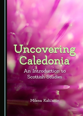 Uncovering Caledonia: An Introduction to Scottish Studies by Kaličanin, Milena