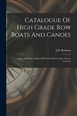 Catalogue Of High Grade Row Boats And Canoes: Some All Cedar, Others All Wood, Others Cedar, Canvas Covered by J. H. Rushton (Canton, N. y. ).