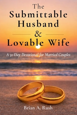 The Submittable Husband & Lovable Wife: A 31 - Day Devotional for Married Couples by Rush, Brian A.