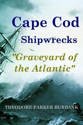 Cape Cod Shipwrecks: Graveyard of the Atlantic by Burbank, Theodore Parker