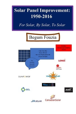 Solar Panel Improvement: 1950-2016: For Solar, By Solar, To Solar by Fouzia, Begum