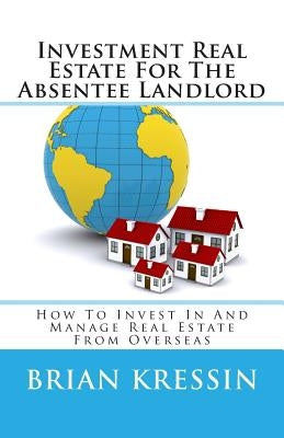 Investment Real Estate For The Absentee Landlord: How To Invest In And Manage Real Estate From Overseas by Kressin, Brian