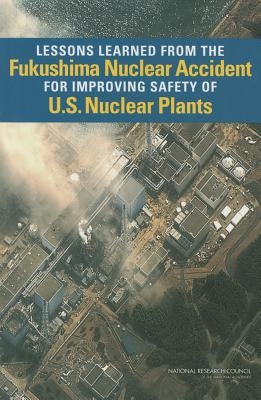 Lessons Learned from the Fukushima Nuclear Accident for Improving Safety of U.S. Nuclear Plants by National Research Council