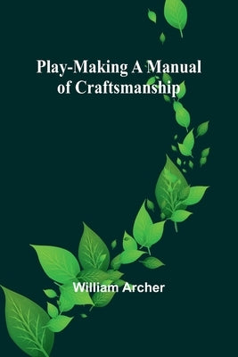 Play-Making A Manual of Craftsmanship by Archer, William