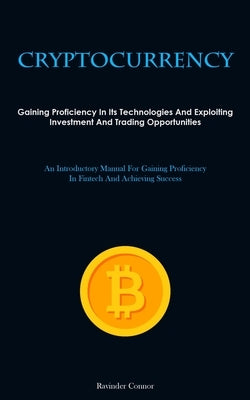 Cryptocurrency: Gaining Proficiency In Its Technologies And Exploiting Investment And Trading Opportunities (An Introductory Manual For Gaining Profic by Connor, Ravinder