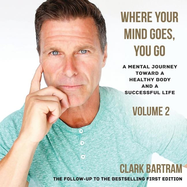 Where Your Mind Goes, You Go: A Mental Journey Toward a Healthy Body And a Successful Life by Bartram, Clark