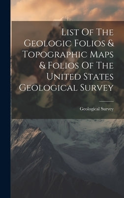 List Of The Geologic Folios & Topographic Maps & Folios Of The United States Geological Survey by US Geological Survey Library